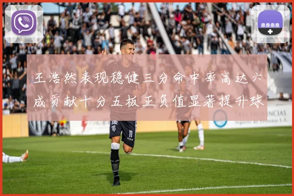 王浩然表现稳健三分命中率高达六成贡献十分五板正负值显著提升球队表现
