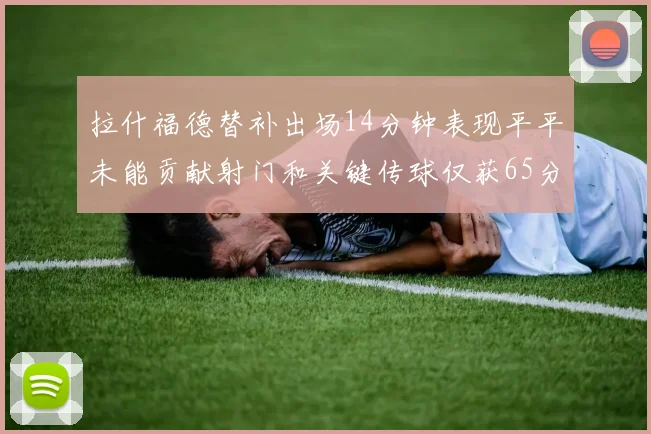 拉什福德替补出场14分钟表现平平未能贡献射门和关键传球仅获65分
