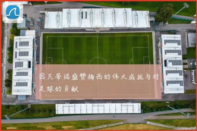 因凡蒂诺盛赞梅西的伟大成就与对足球的贡献