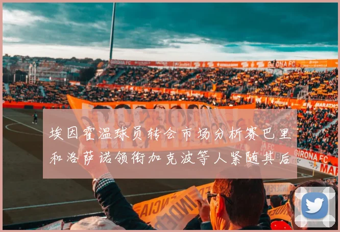 埃因霍温球员转会市场分析赛巴里和洛萨诺领衔加克波等人紧随其后