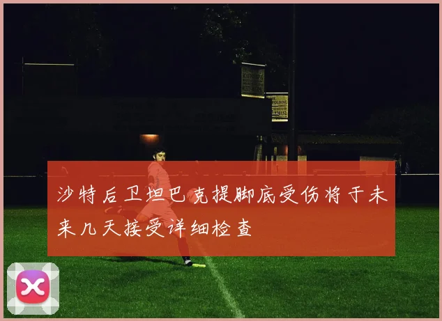 沙特后卫坦巴克提脚底受伤将于未来几天接受详细检查