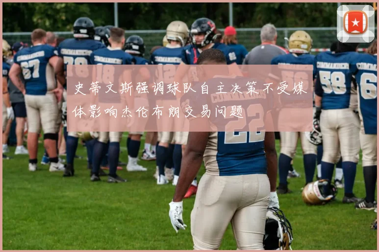 史蒂文斯强调球队自主决策不受媒体影响杰伦布朗交易问题