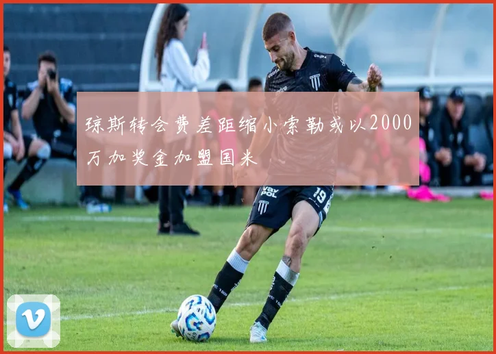 琼斯转会费差距缩小索勒或以2000万加奖金加盟国米