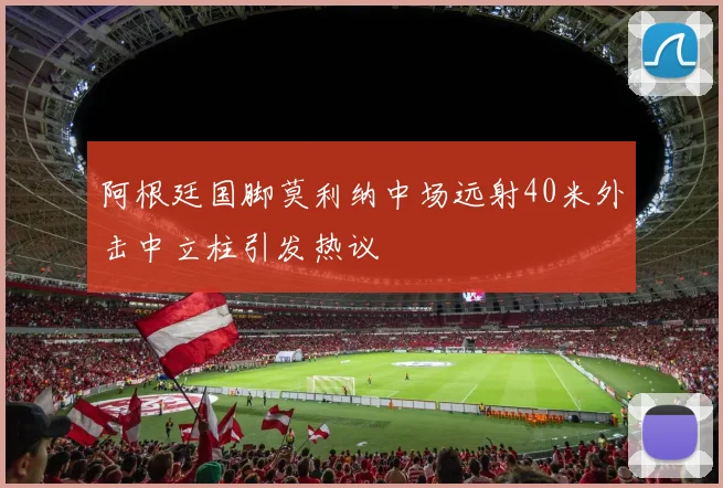 阿根廷国脚莫利纳中场远射40米外击中立柱引发热议