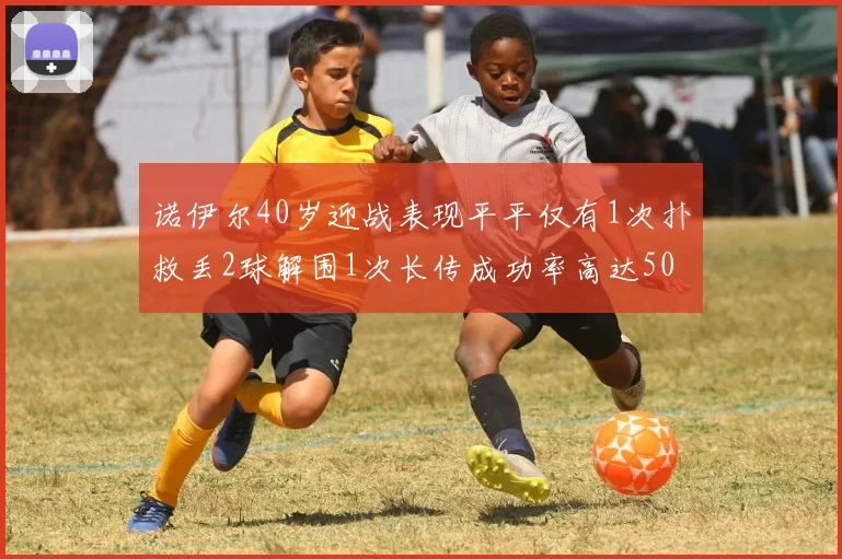 诺伊尔40岁迎战表现平平仅有1次扑救丢2球解围1次长传成功率高达50