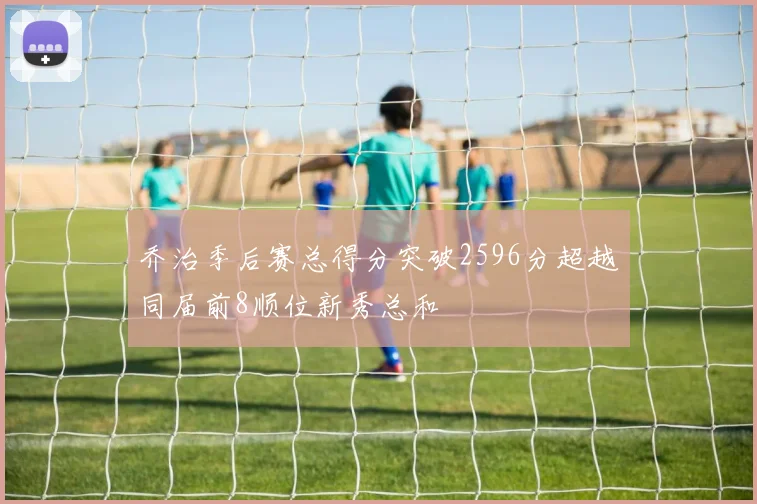 乔治季后赛总得分突破2596分超越同届前8顺位新秀总和