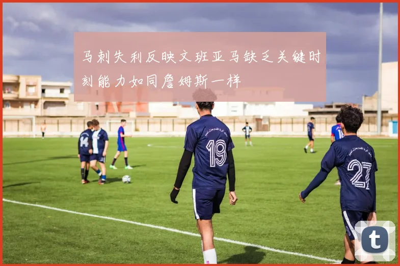 马刺失利反映文班亚马缺乏关键时刻能力如同詹姆斯一样