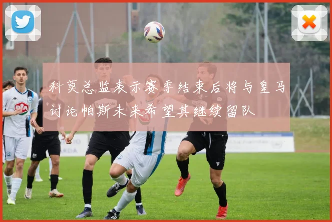 科莫总监表示赛季结束后将与皇马讨论帕斯未来希望其继续留队