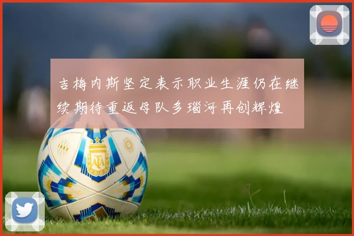 吉梅内斯坚定表示职业生涯仍在继续期待重返母队多瑙河再创辉煌