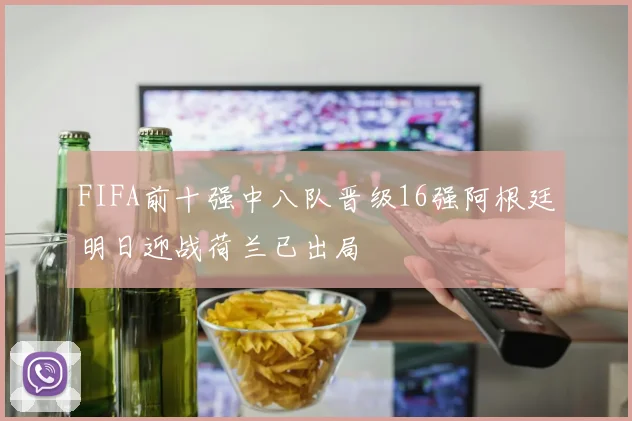 FIFA前十强中八队晋级16强阿根廷明日迎战荷兰已出局