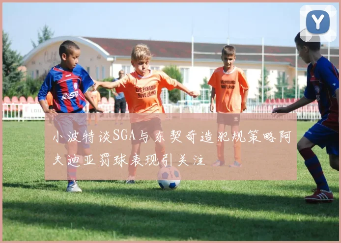 小波特谈SGA与东契奇造犯规策略阿夫迪亚罚球表现引关注